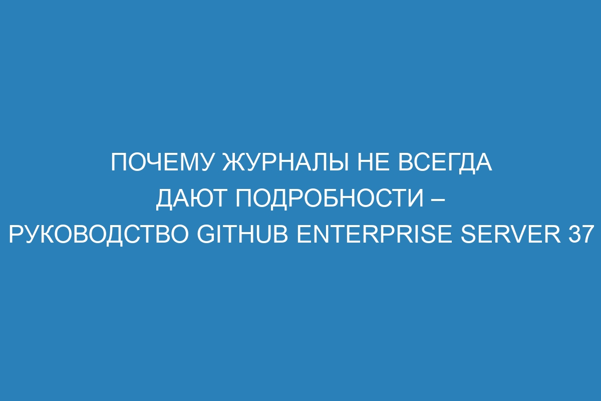 Почему журналы не всегда дают подробности – Руководство GitHub Enterprise Server 37