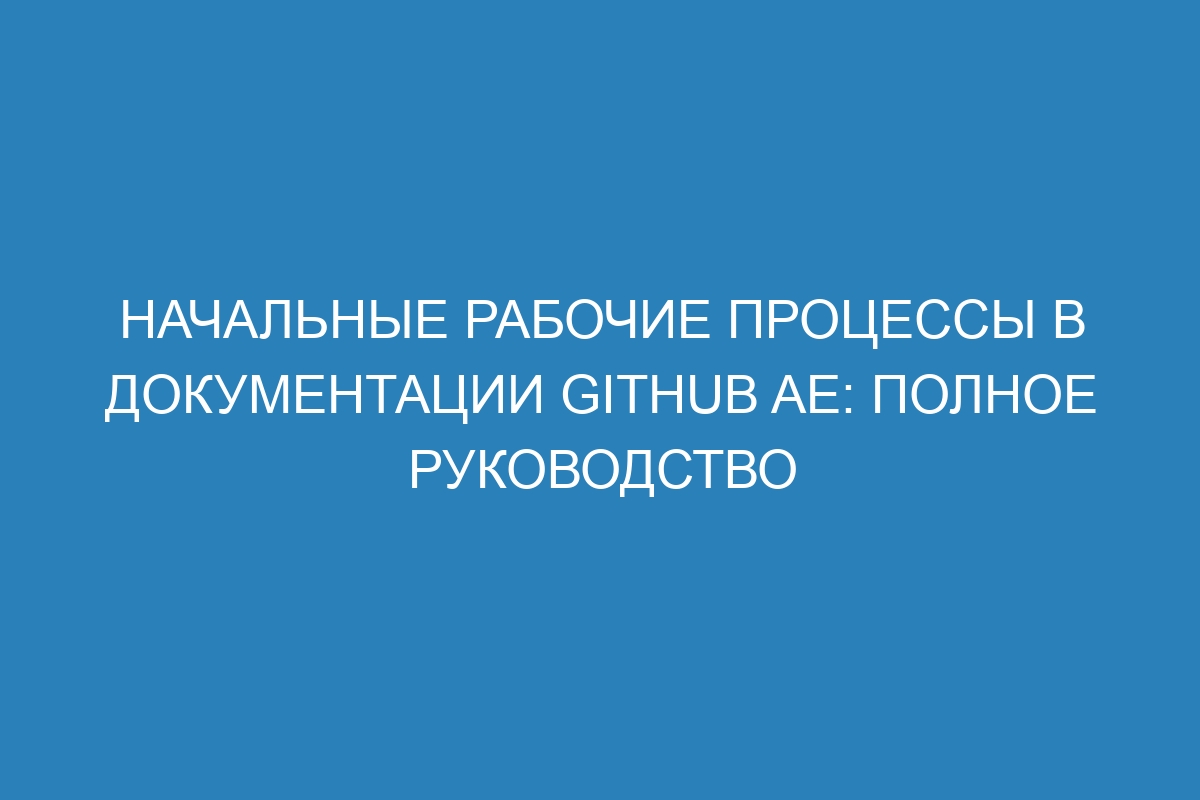 Начальные рабочие процессы в документации GitHub AE: полное руководство