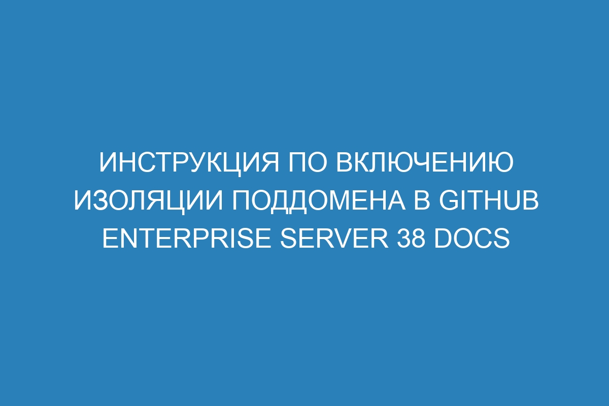 Инструкция по включению изоляции поддомена в GitHub Enterprise Server 38 Docs