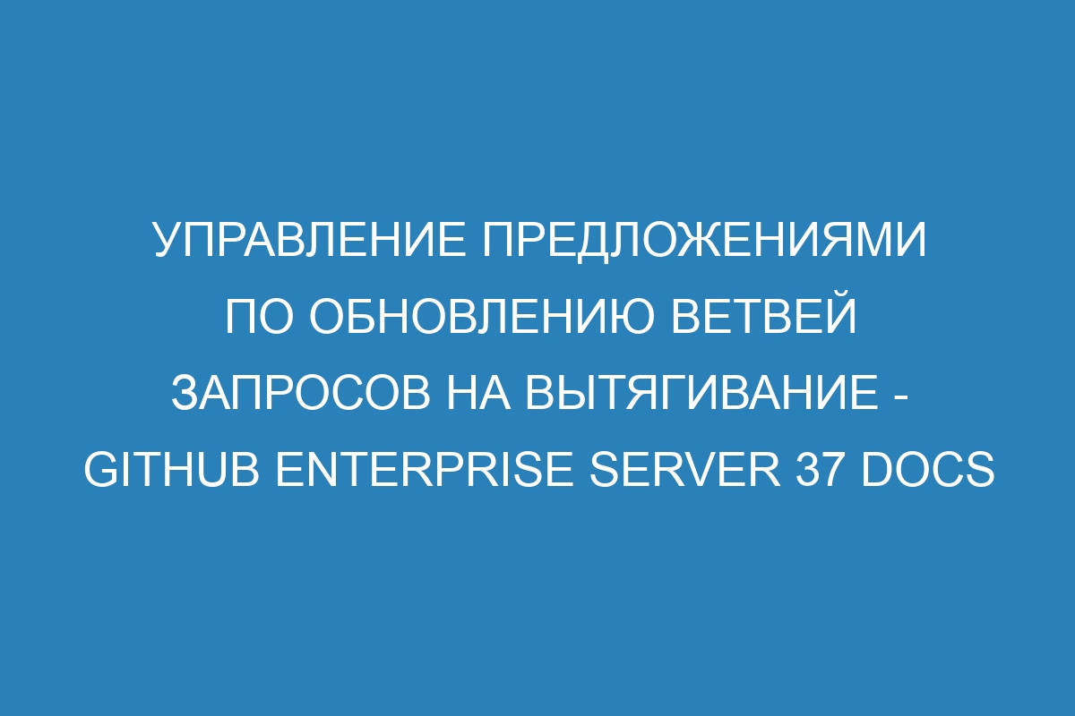 Управление предложениями по обновлению ветвей запросов на вытягивание - GitHub Enterprise Server 37 Docs