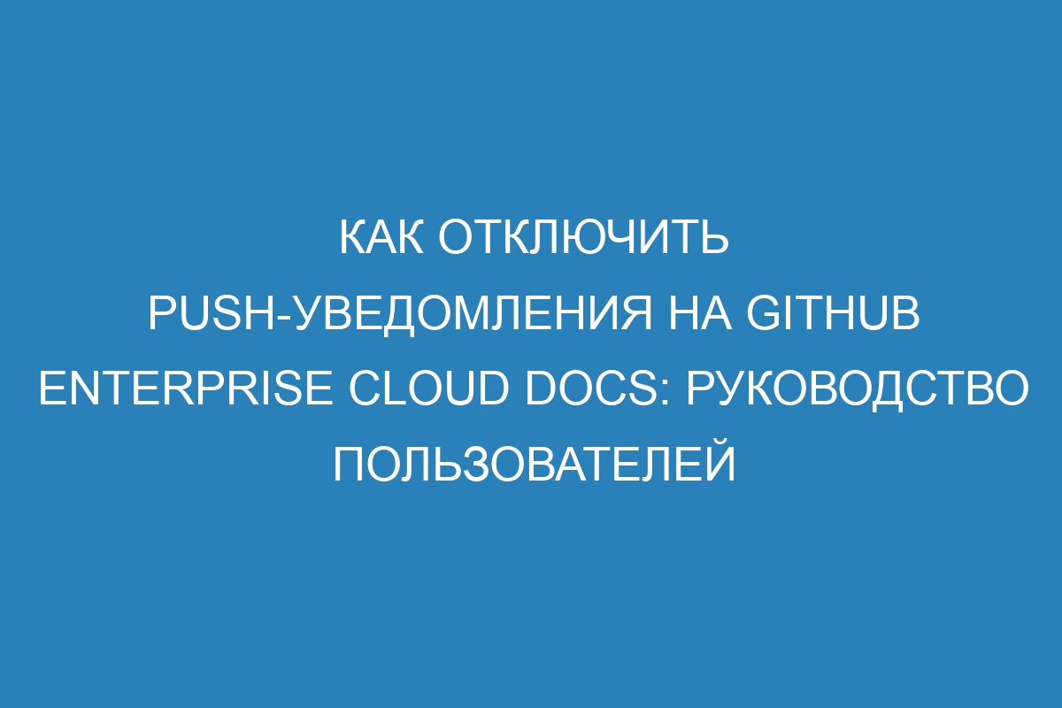 Как отключить push-уведомления на GitHub Enterprise Cloud Docs: руководство пользователей