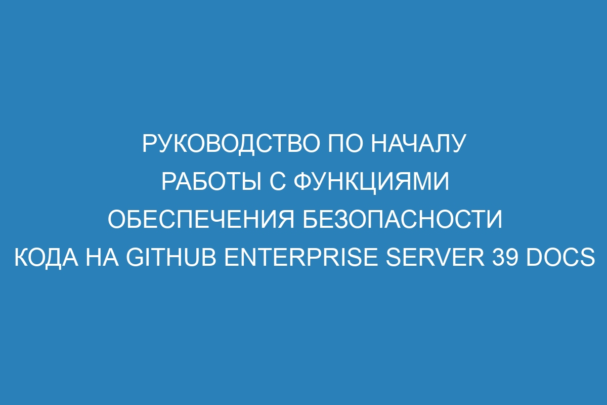 Руководство по началу работы с функциями обеспечения безопасности кода на GitHub Enterprise Server 39 Docs
