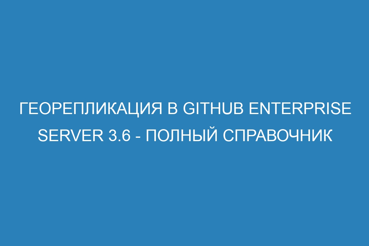 Георепликация в GitHub Enterprise Server 3.6 - полный справочник