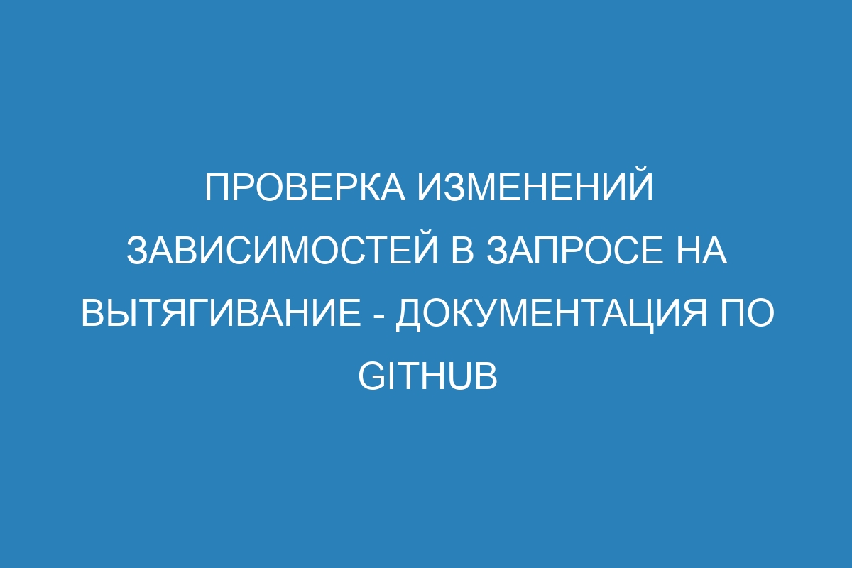 Проверка изменений зависимостей в запросе на вытягивание - Документация по GitHub