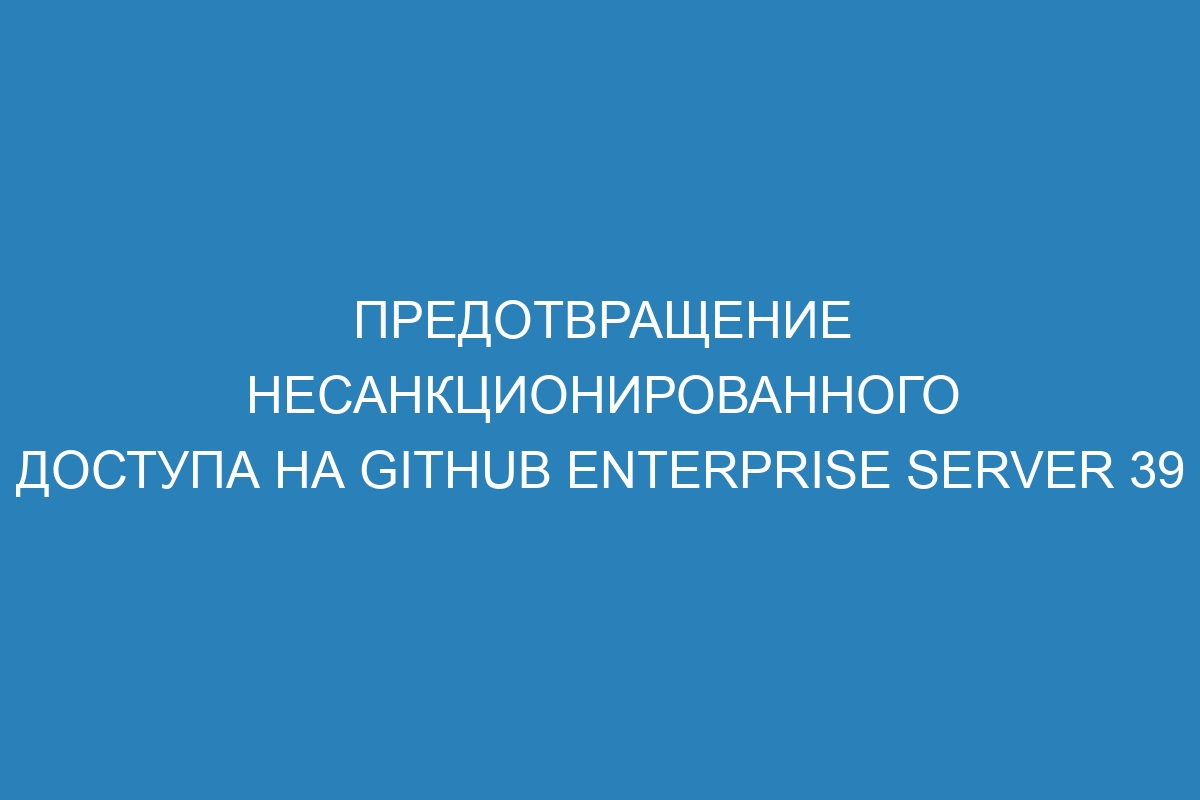 Предотвращение несанкционированного доступа на GitHub Enterprise Server 39