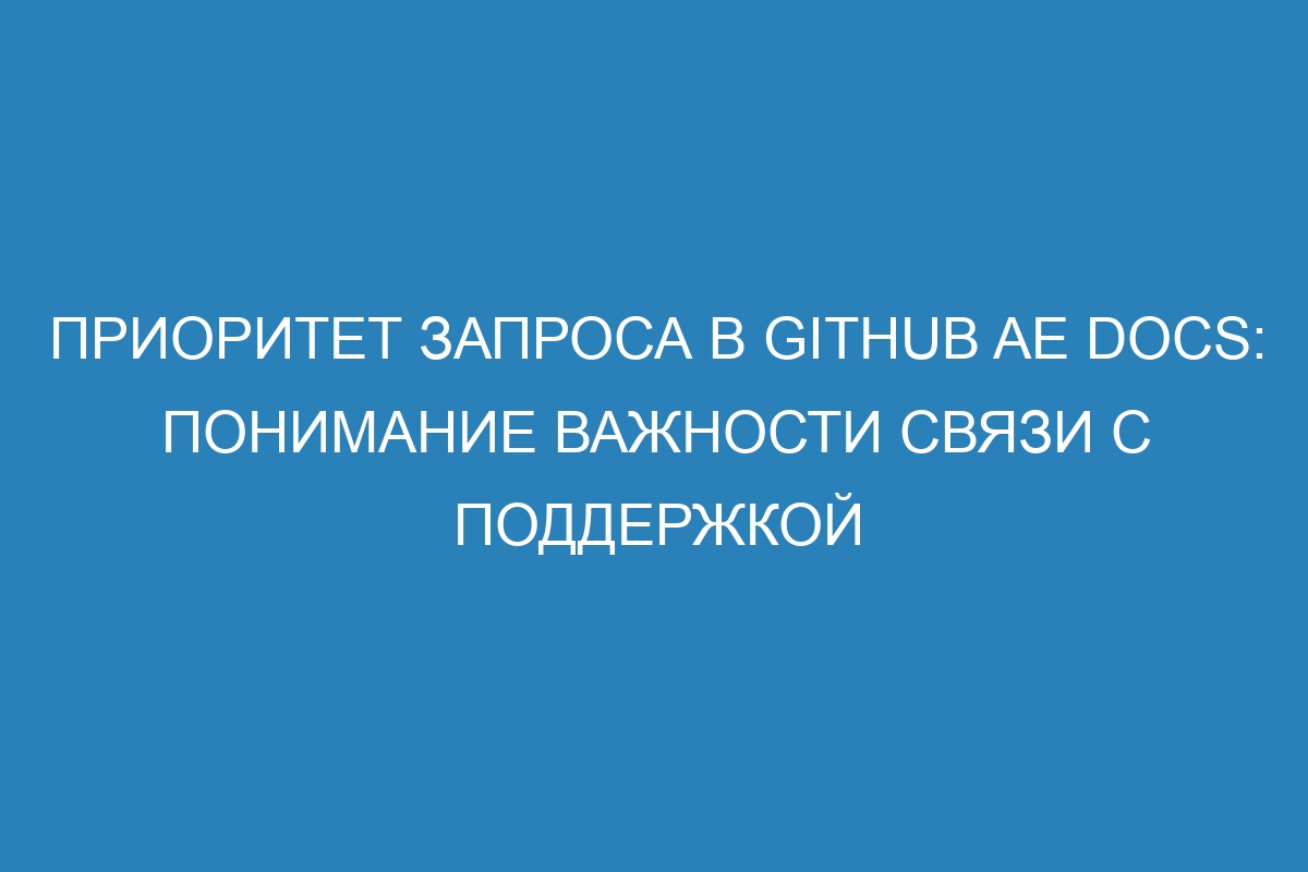 Приоритет запроса в GitHub AE Docs: понимание важности связи с поддержкой