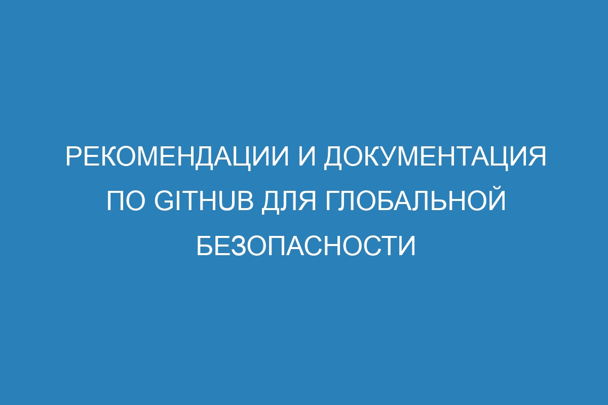 Рекомендации и документация по GitHub для глобальной безопасности