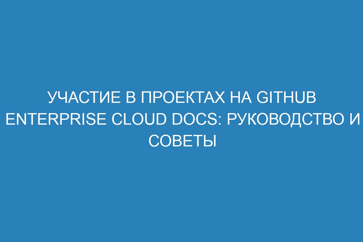 Участие в проектах на GitHub Enterprise Cloud Docs: руководство и советы