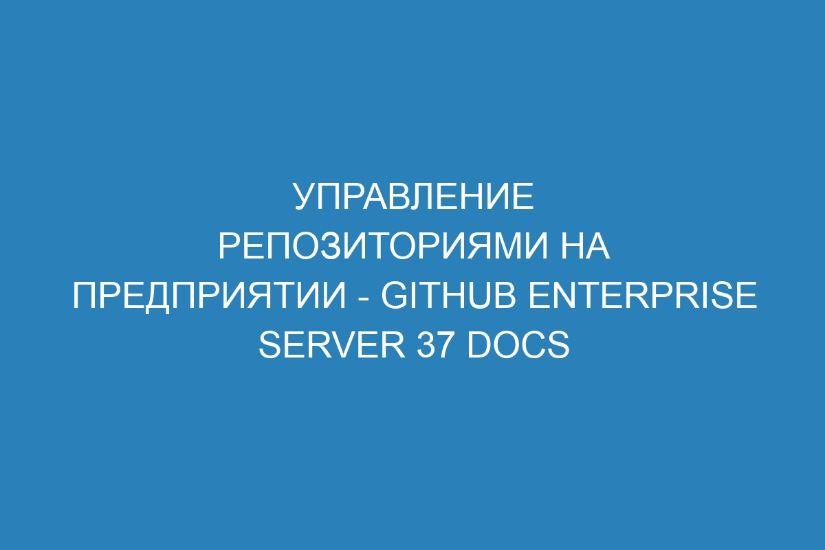 Управление репозиториями на предприятии - GitHub Enterprise Server 37 Docs