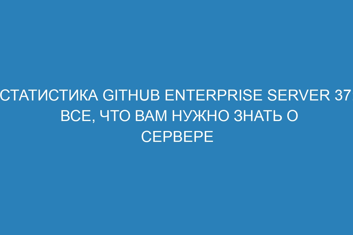 Статистика GitHub Enterprise Server 37: все, что вам нужно знать о сервере