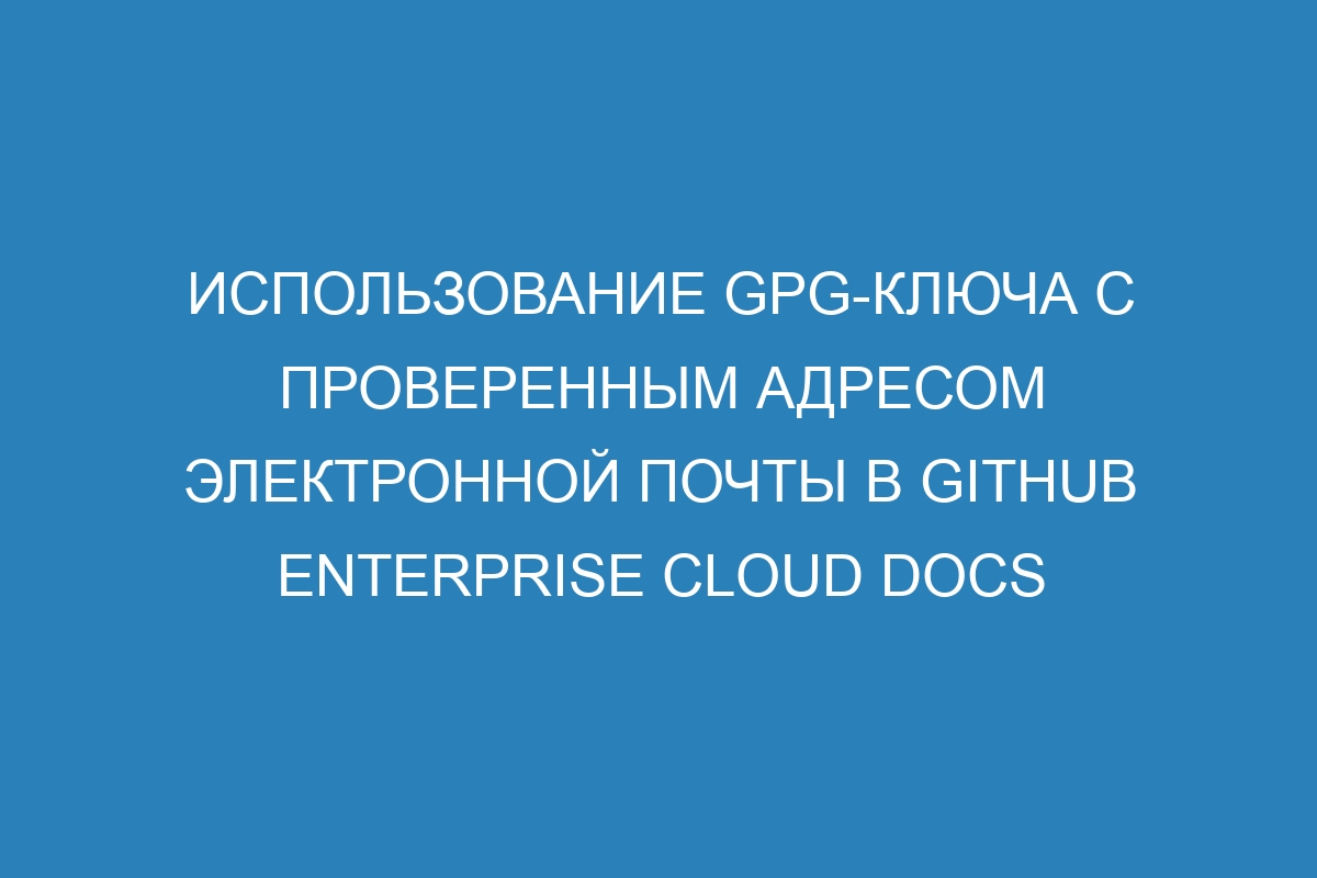 Использование GPG-ключа с проверенным адресом электронной почты в GitHub Enterprise Cloud Docs