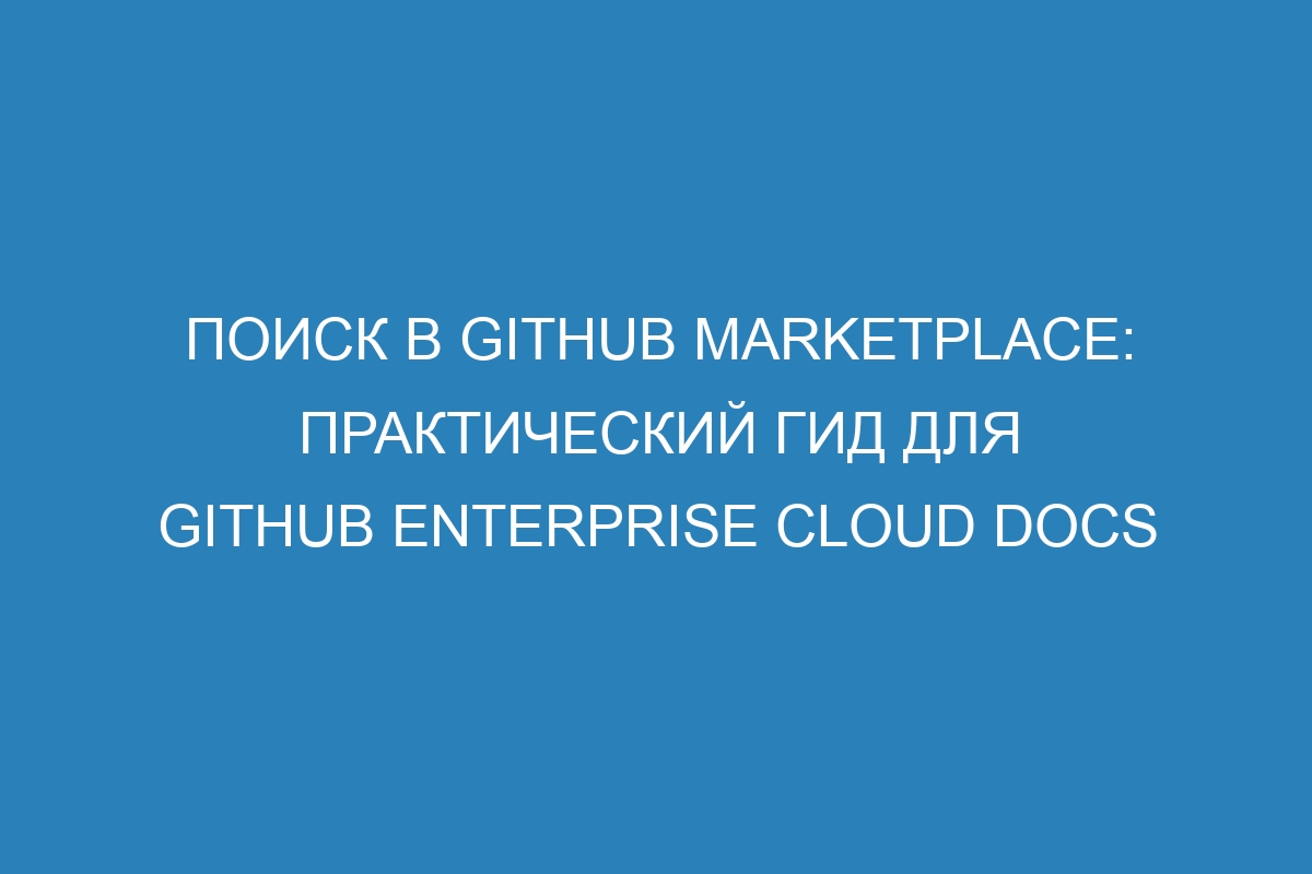 Поиск в GitHub Marketplace: практический гид для GitHub Enterprise Cloud Docs