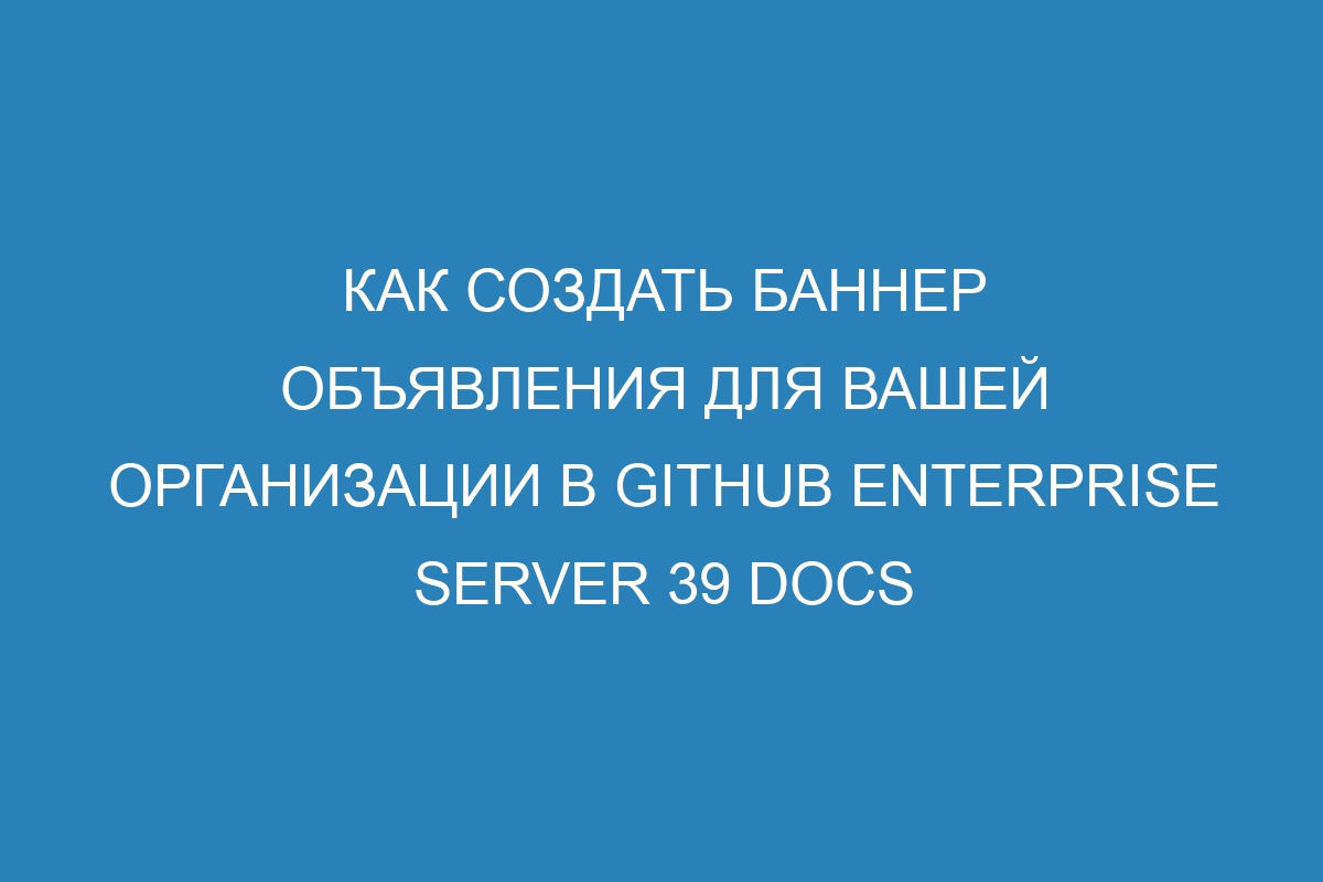 Как создать баннер объявления для вашей организации в GitHub Enterprise Server 39 Docs