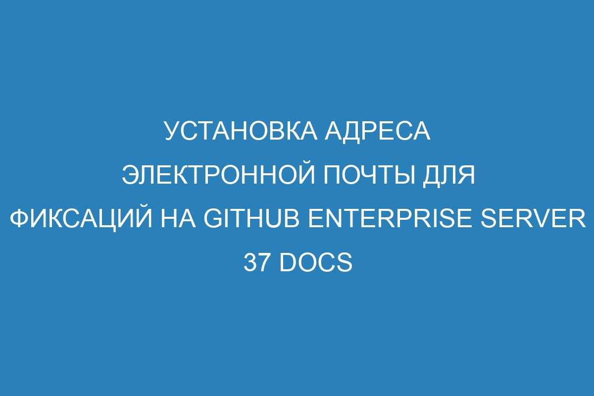 Установка адреса электронной почты для фиксаций на GitHub Enterprise Server 37 Docs