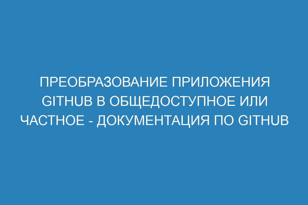 Преобразование приложения GitHub в общедоступное или частное - Документация по GitHub