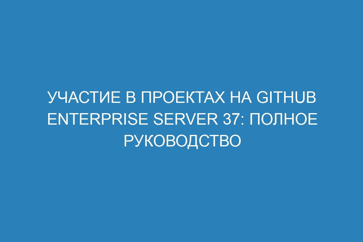 Участие в проектах на GitHub Enterprise Server 37: полное руководство