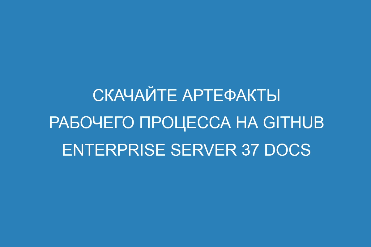 Скачайте артефакты рабочего процесса на GitHub Enterprise Server 37 Docs