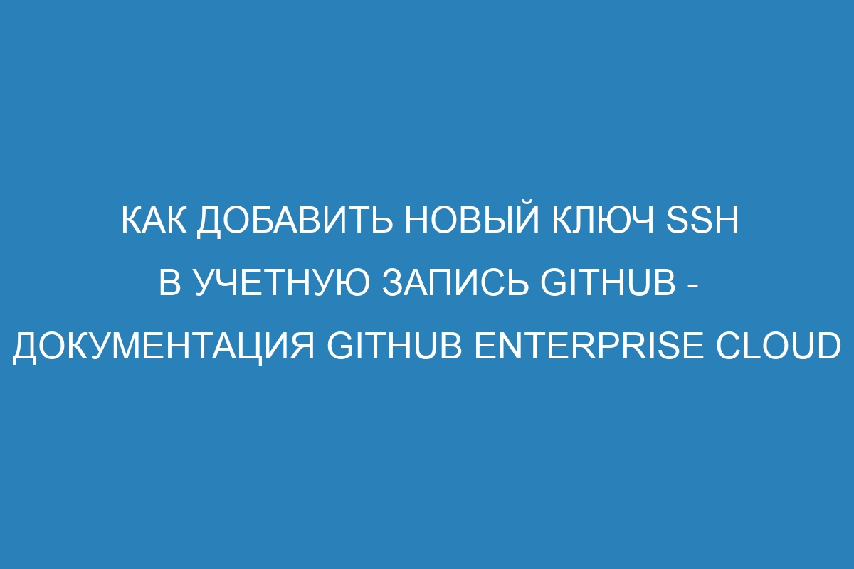 Как добавить новый ключ SSH в учетную запись GitHub - документация GitHub Enterprise Cloud