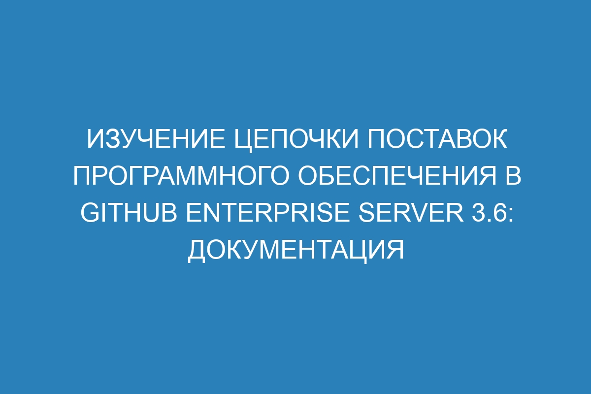 Изучение цепочки поставок программного обеспечения в GitHub Enterprise Server 3.6: документация