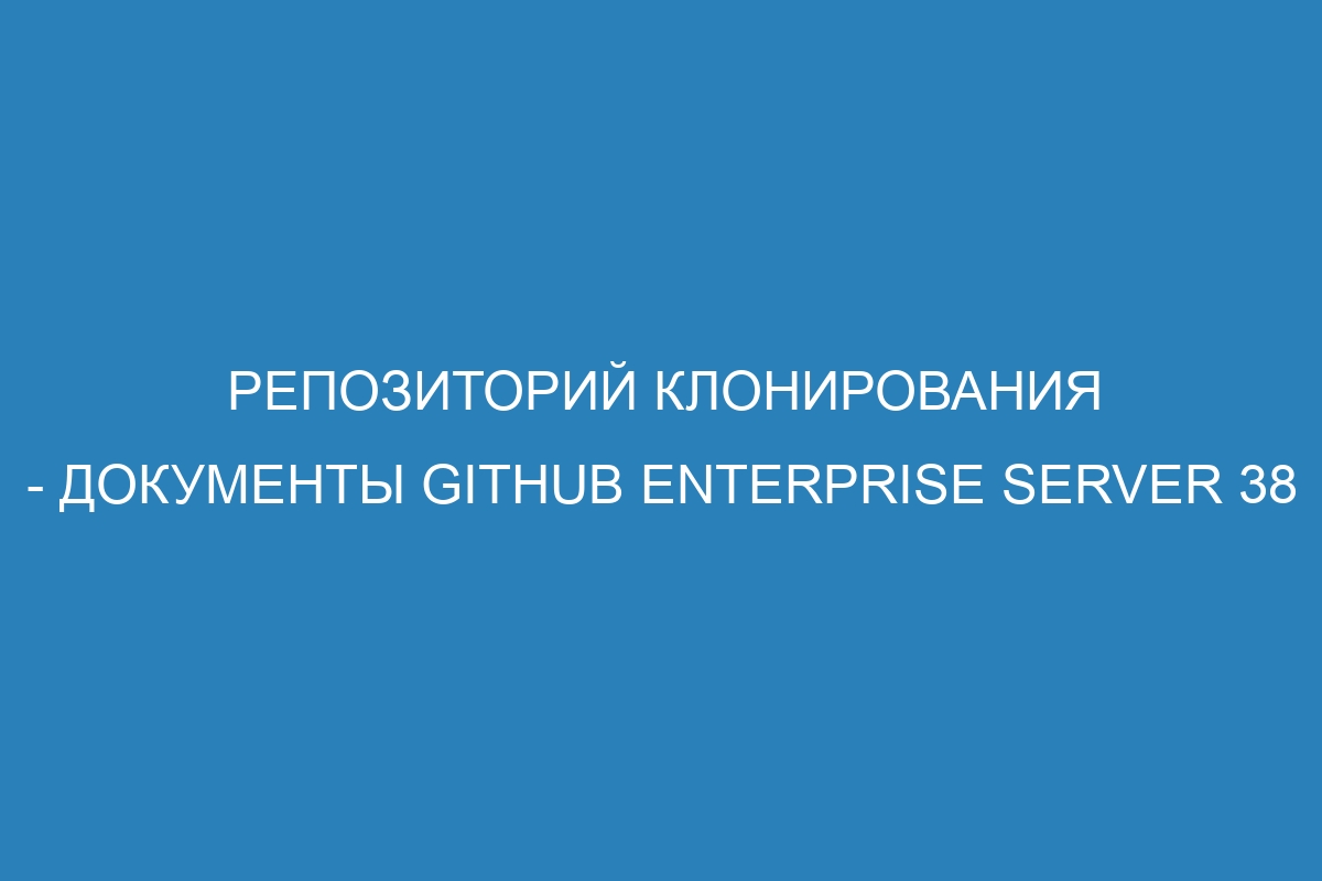 Репозиторий клонирования - документы GitHub Enterprise Server 38