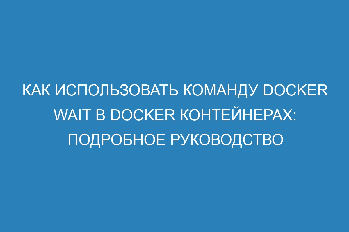 Как использовать команду Docker wait в Docker контейнерах: подробное руководство