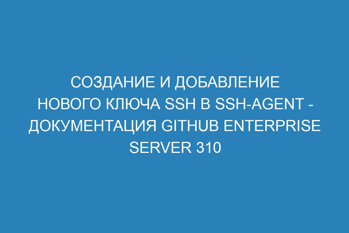 Создание и добавление нового ключа SSH в ssh-agent - Документация GitHub Enterprise Server 310