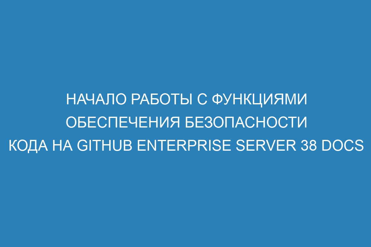 Начало работы с функциями обеспечения безопасности кода на GitHub Enterprise Server 38 Docs