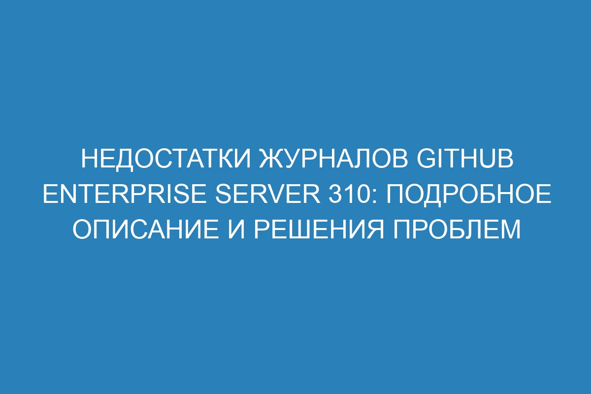 Недостатки журналов GitHub Enterprise Server 310: подробное описание и решения проблем