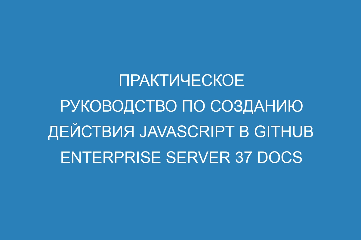 Практическое руководство по созданию действия JavaScript в GitHub Enterprise Server 37 Docs