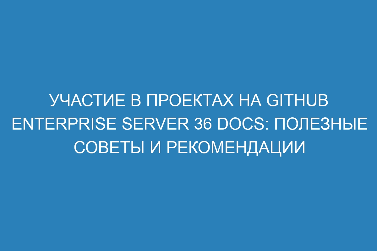 Участие в проектах на GitHub Enterprise Server 36 Docs: полезные советы и рекомендации