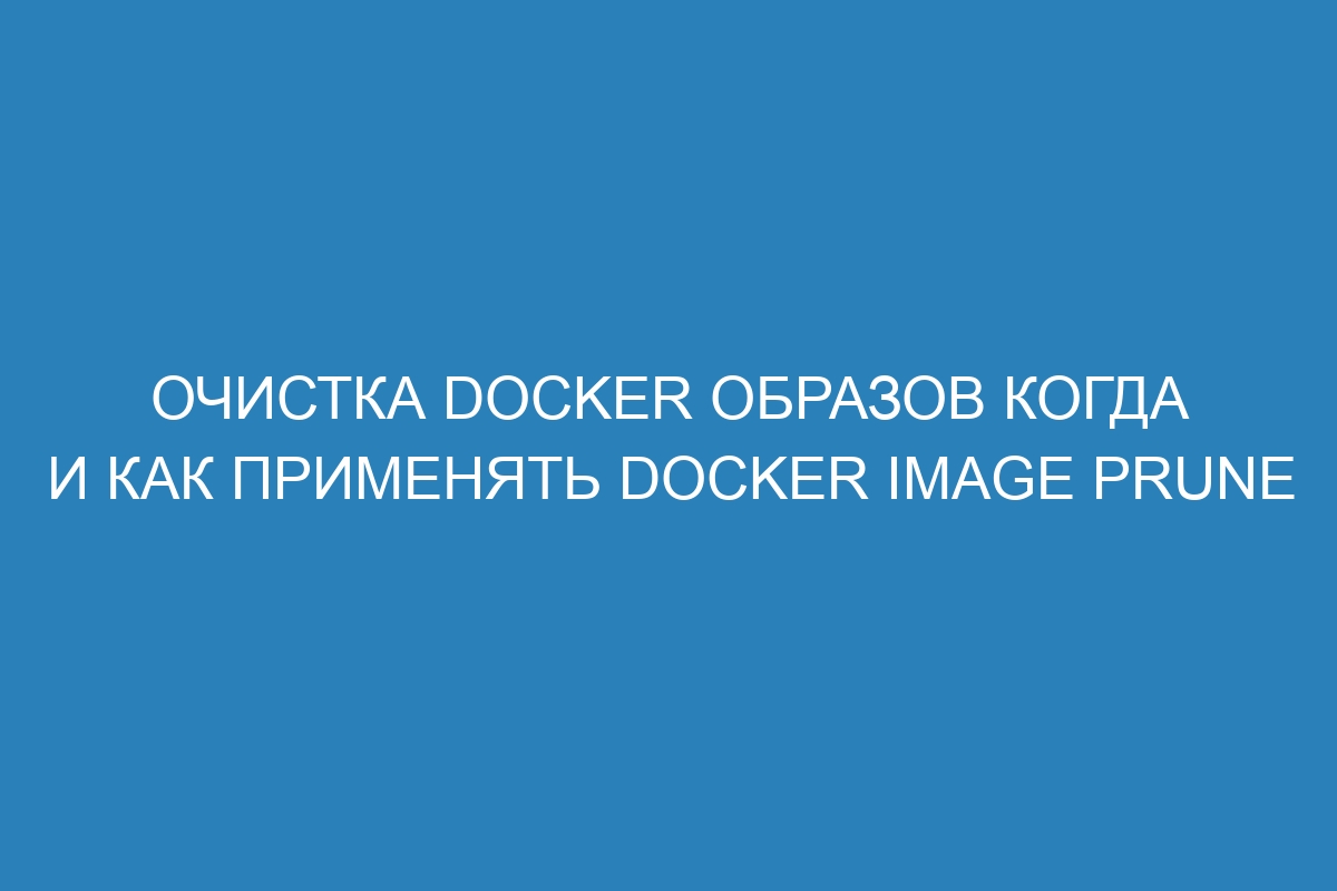 Очистка Docker образов когда и как применять Docker image prune