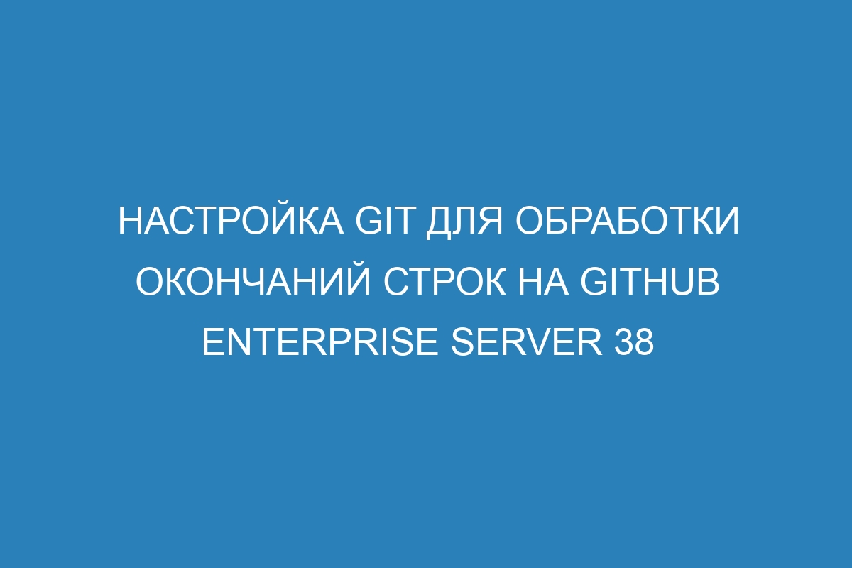 Настройка Git для обработки окончаний строк на GitHub Enterprise Server 38