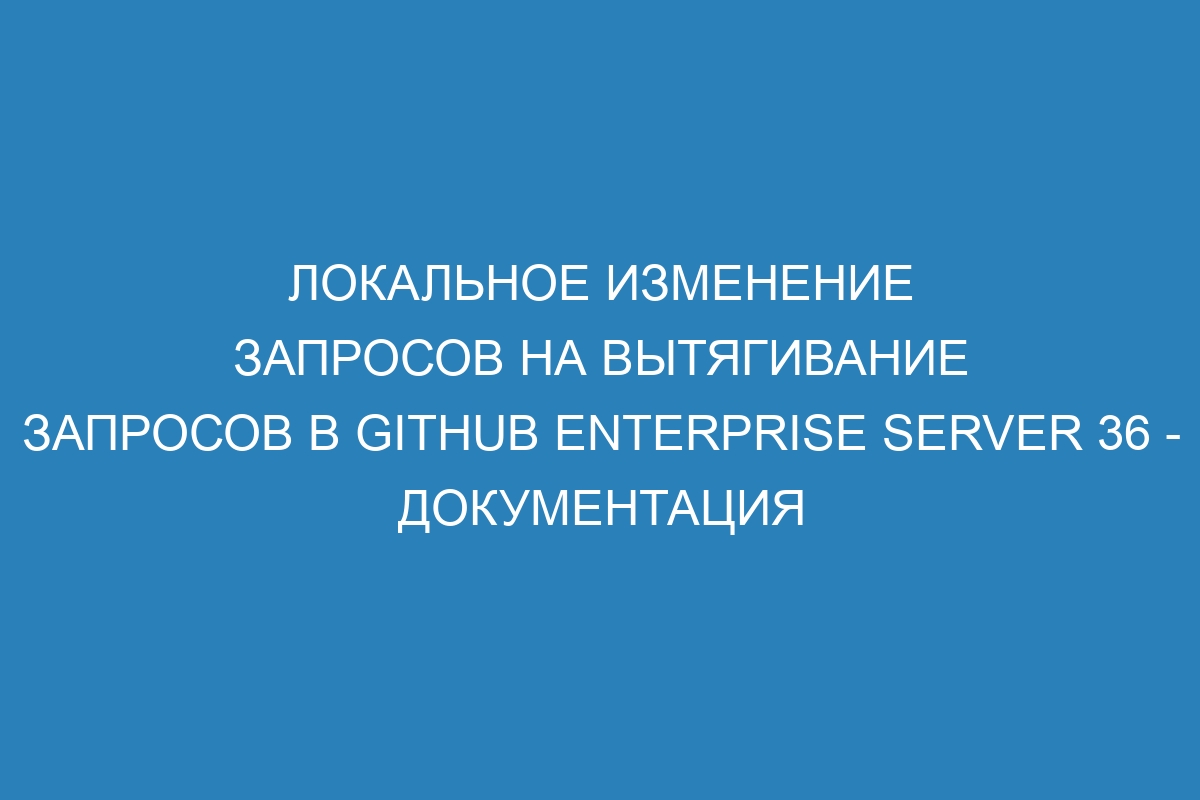 Локальное изменение запросов на вытягивание запросов в GitHub Enterprise Server 36 - Документация