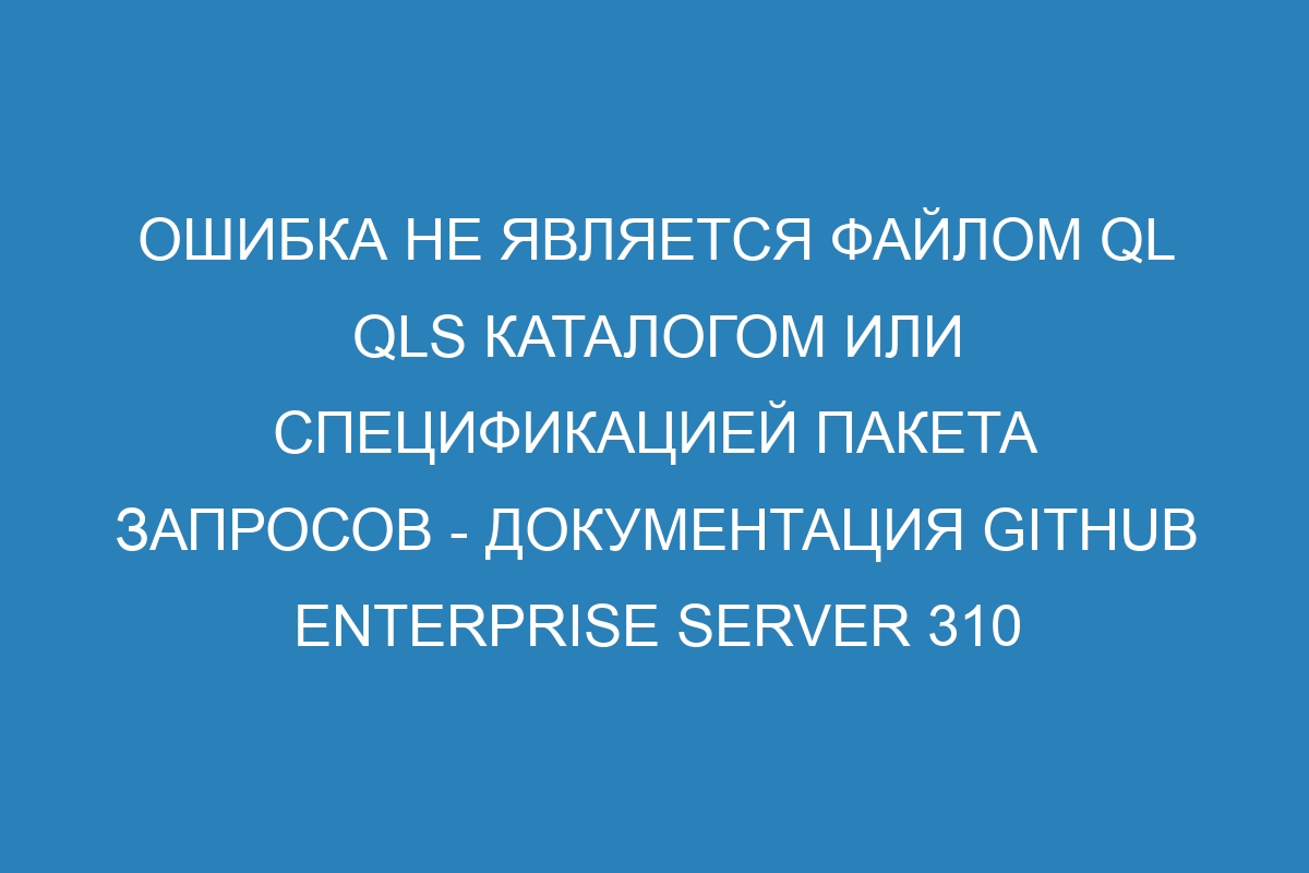 Ошибка не является файлом ql qls каталогом или спецификацией пакета запросов - Документация GitHub Enterprise Server 310