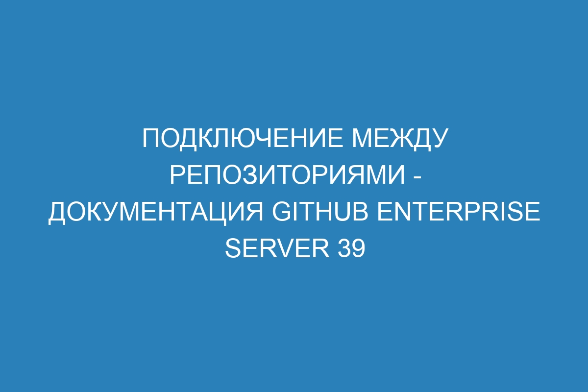 Подключение между репозиториями - документация GitHub Enterprise Server 39