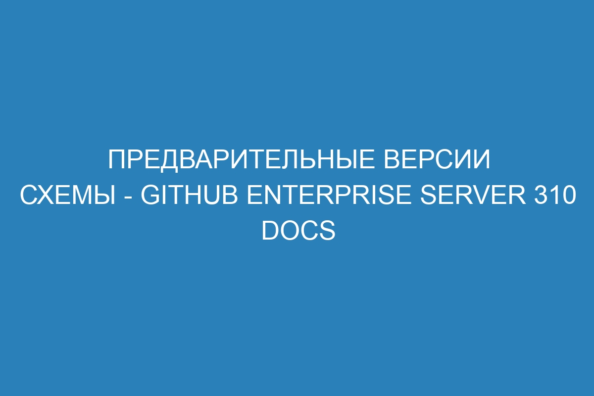 Предварительные версии схемы - GitHub Enterprise Server 310 Docs