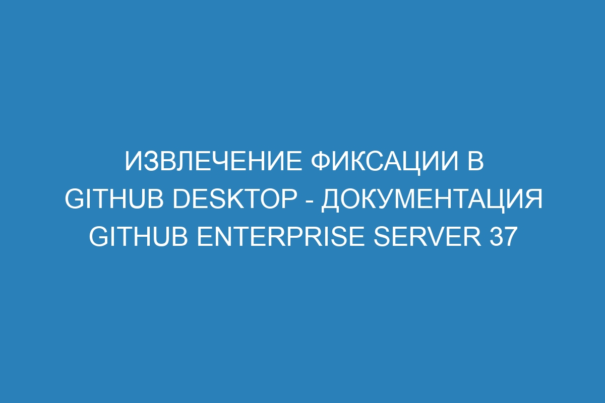 Извлечение фиксации в GitHub Desktop - Документация GitHub Enterprise Server 37