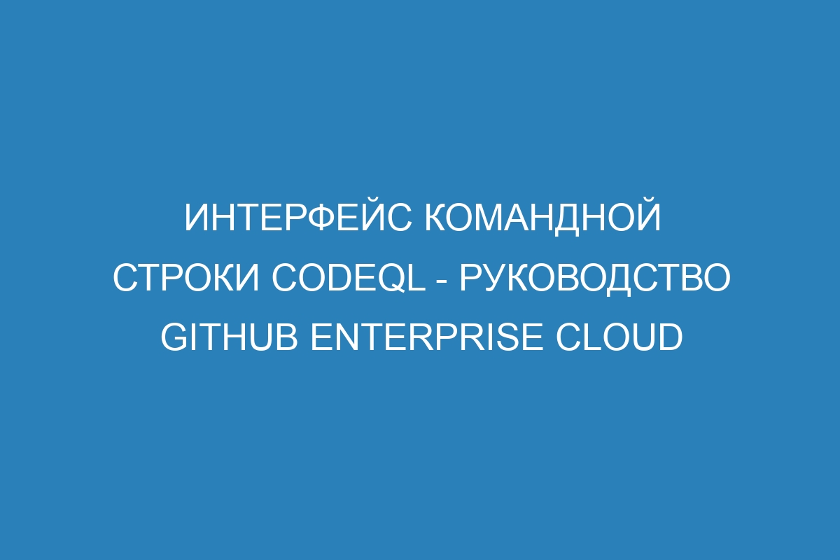 Интерфейс командной строки CodeQL - Руководство GitHub Enterprise Cloud