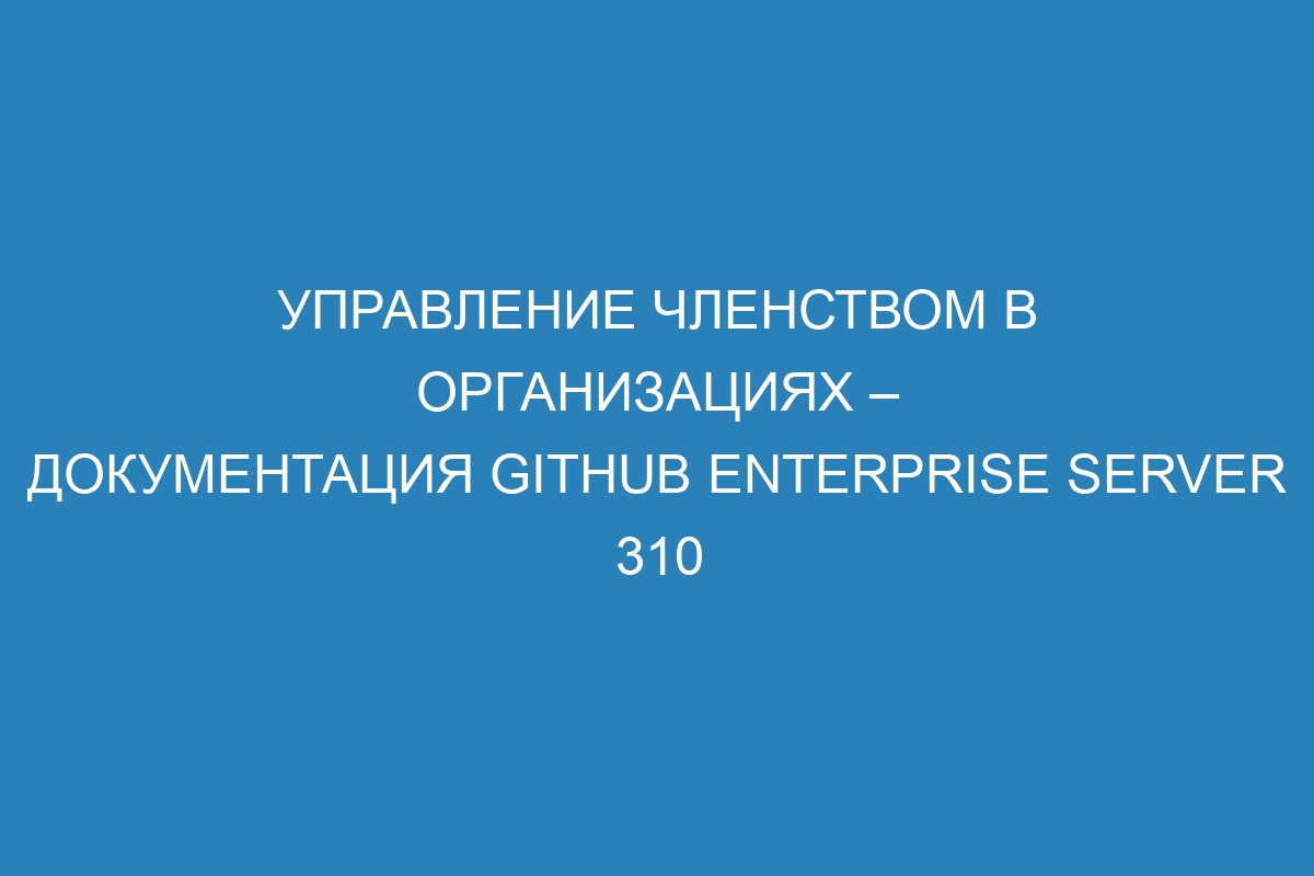 Управление членством в организациях – документация GitHub Enterprise Server 310