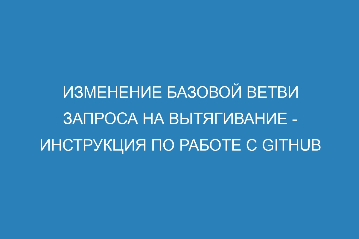 Изменение базовой ветви запроса на вытягивание - Инструкция по работе с GitHub