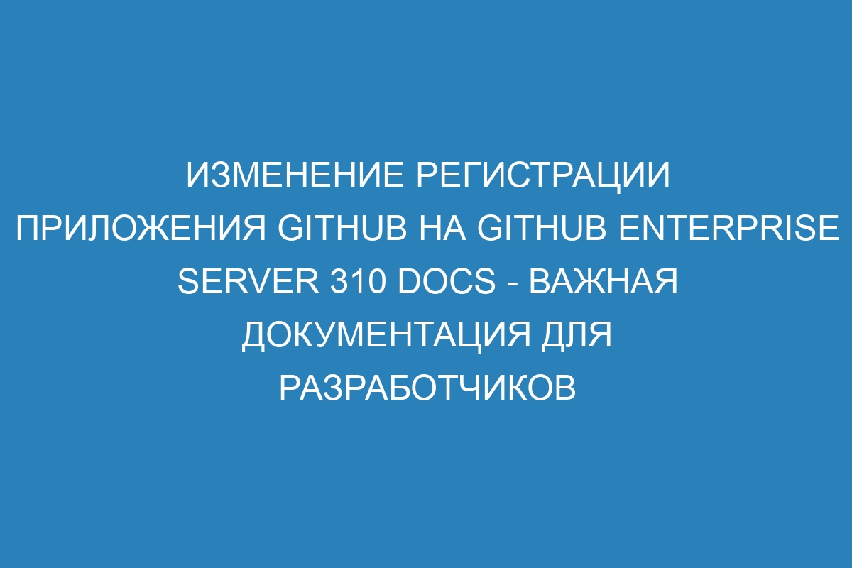 Изменение регистрации приложения GitHub на GitHub Enterprise Server 310 Docs - важная документация для разработчиков