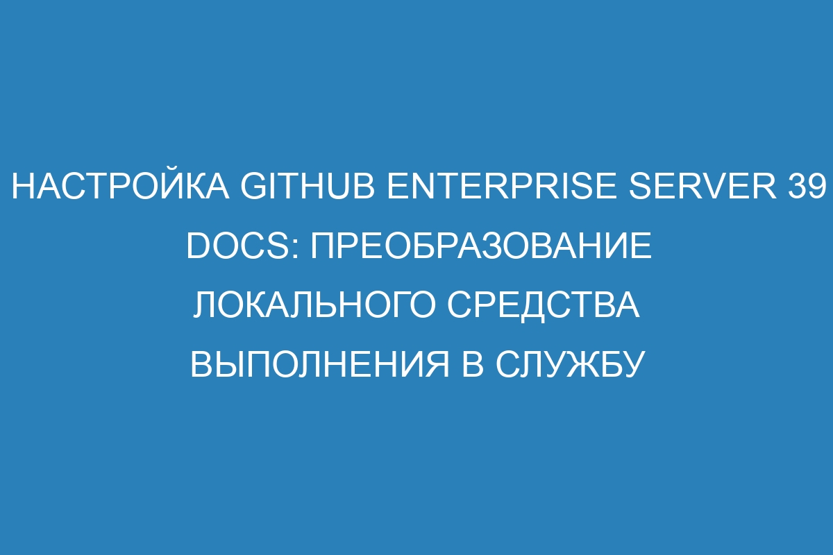 Настройка GitHub Enterprise Server 39 Docs: преобразование локального средства выполнения в службу