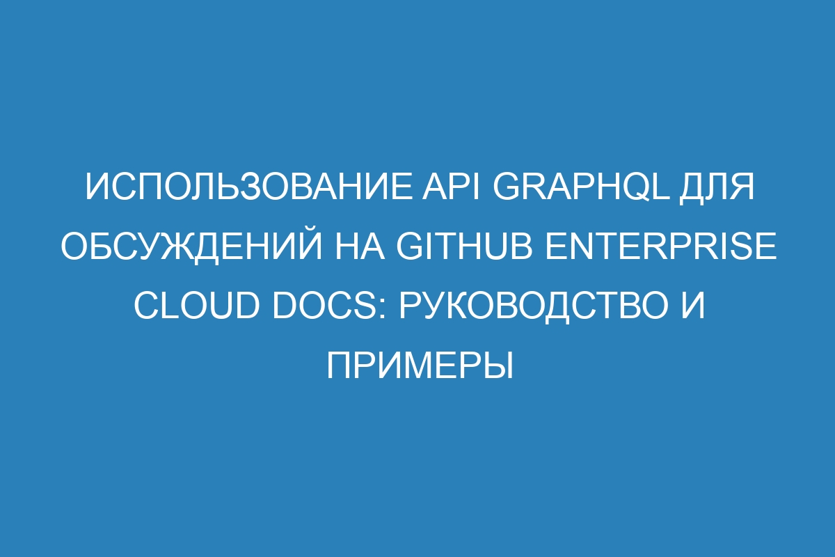 Использование API GraphQL для обсуждений на GitHub Enterprise Cloud Docs: руководство и примеры