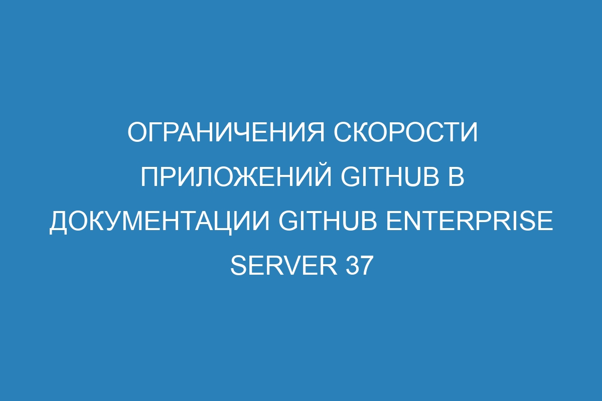 Ограничения скорости приложений GitHub в документации GitHub Enterprise Server 37