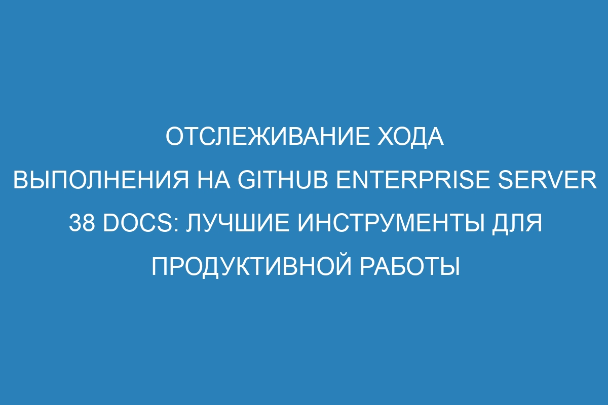 Отслеживание хода выполнения на GitHub Enterprise Server 38 Docs: лучшие инструменты для продуктивной работы