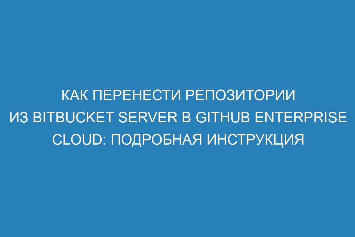 Как перенести репозитории из Bitbucket Server в GitHub Enterprise Cloud: подробная инструкция