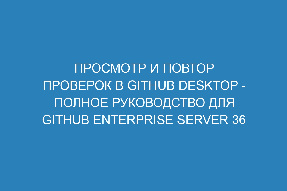 Просмотр и повтор проверок в GitHub Desktop - полное руководство для GitHub Enterprise Server 36