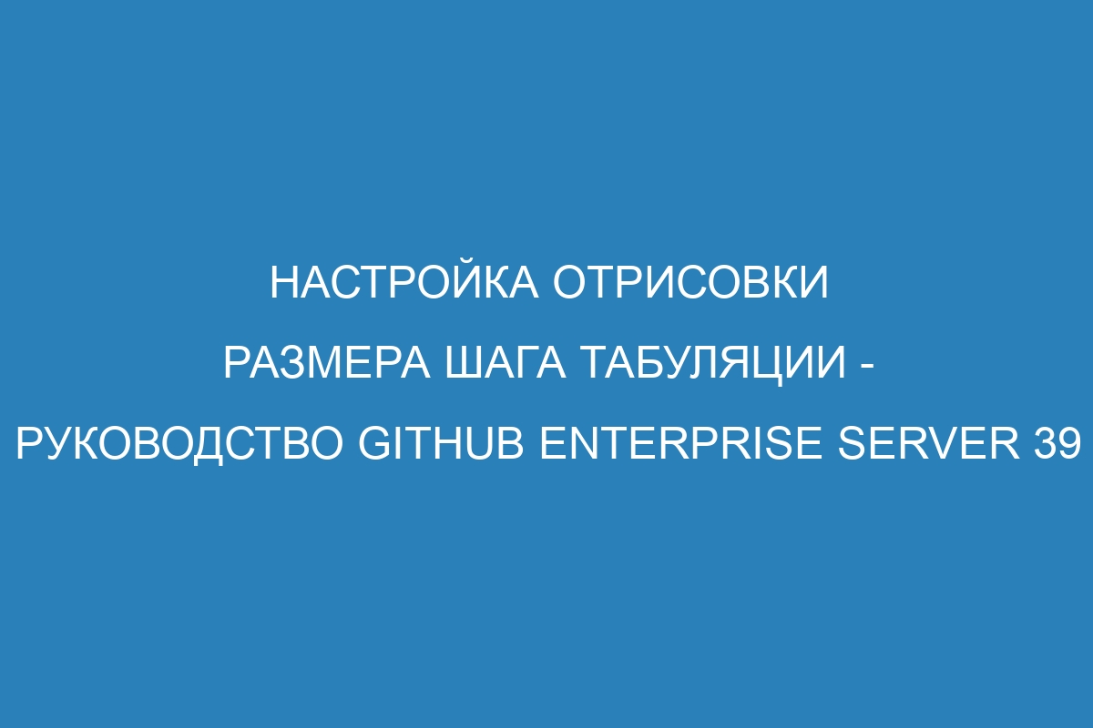 Настройка отрисовки размера шага табуляции - Руководство GitHub Enterprise Server 39