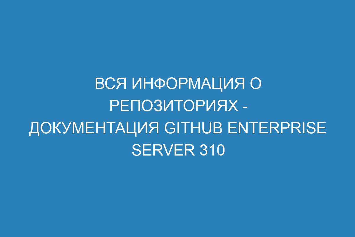 Вся информация о репозиториях - документация GitHub Enterprise Server 310