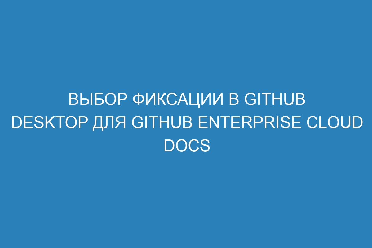 Выбор фиксации в GitHub Desktop для GitHub Enterprise Cloud Docs